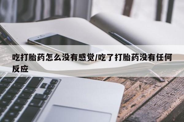 买流产药打胎药保密发货吃打胎药怎么没有感觉/吃了打胎药没有任何反应