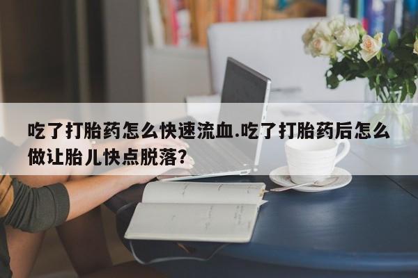 买流产药打胎药保密发货吃了打胎药怎么快速流血.吃了打胎药后怎么做让胎儿快点脱落？
