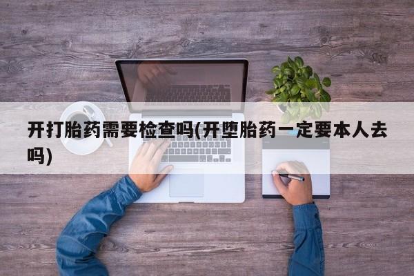 买流产药打胎药保密发货开打胎药需要检查吗(开堕胎药一定要本人去吗)