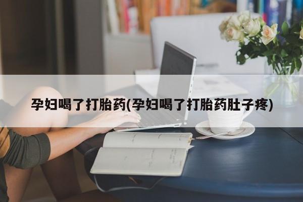买流产药打胎药保密发货孕妇喝了打胎药(孕妇喝了打胎药肚子疼)