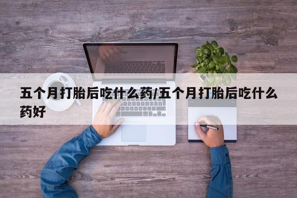 买流产药打胎药保密发货五个月打胎后吃什么药/五个月打胎后吃什么药好