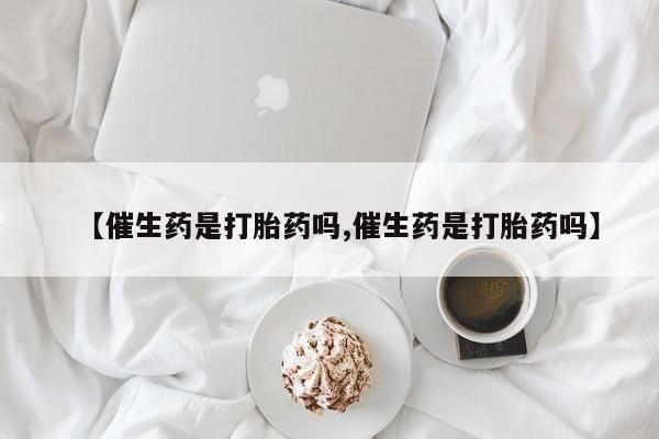 买流产药打胎药保密发货【催生药是打胎药吗,催生药是打胎药吗】