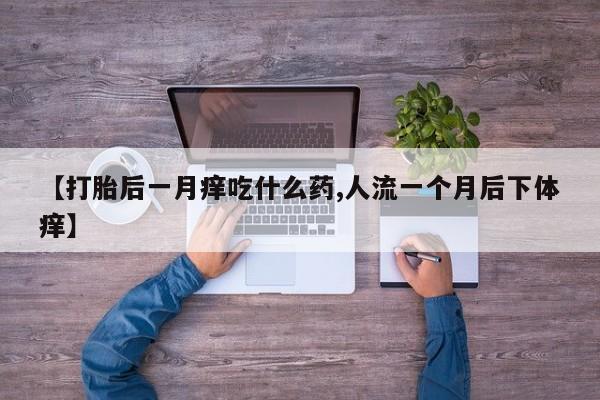 买流产药打胎药保密发货【打胎后一月痒吃什么药,人流一个月后下体痒】