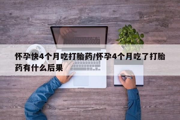买流产药打胎药保密发货怀孕快4个月吃打胎药/怀孕4个月吃了打胎药有什么后果