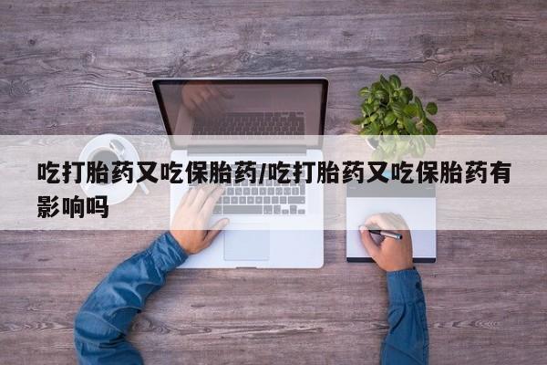 买流产药打胎药保密发货吃打胎药又吃保胎药/吃打胎药又吃保胎药有影响吗