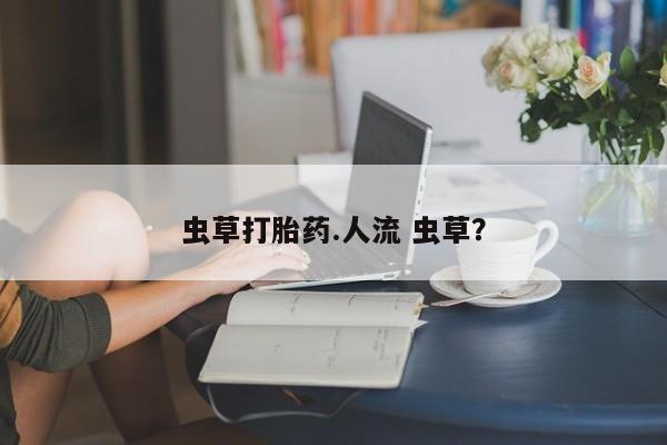 买流产药打胎药保密发货虫草打胎药.人流 虫草？