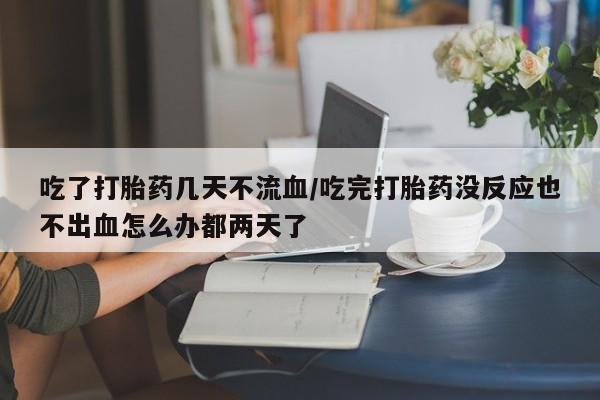 买流产药打胎药保密发货吃了打胎药几天不流血/吃完打胎药没反应也不出血怎么办都两天了