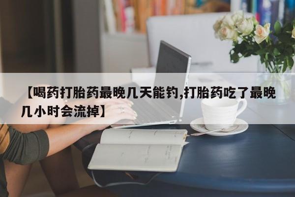买流产药打胎药保密发货【喝药打胎药最晚几天能钓,打胎药吃了最晚几小时会流掉】