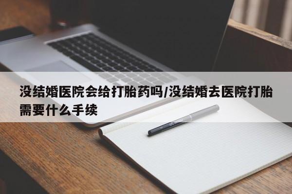 买流产药打胎药保密发货没结婚医院会给打胎药吗/没结婚去医院打胎需要什么手续