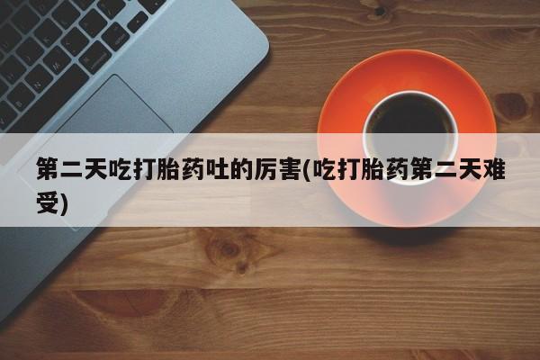 买流产药打胎药保密发货第二天吃打胎药吐的厉害(吃打胎药第二天难受)