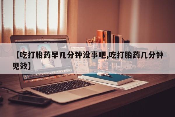 买流产药打胎药保密发货【吃打胎药早几分钟没事吧,吃打胎药几分钟见效】