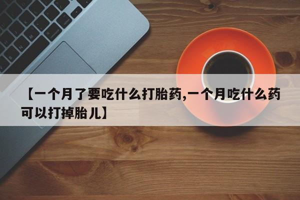 买流产药打胎药保密发货【一个月了要吃什么打胎药,一个月吃什么药可以打掉胎儿】