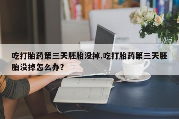 买流产药打胎药保密发货吃打胎药第三天胚胎没掉.吃打胎药第三天胚胎没掉怎么办？