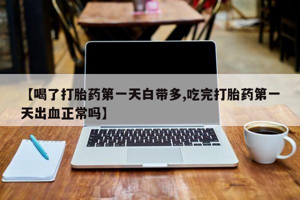 买流产药打胎药保密发货【喝了打胎药第一天白带多,吃完打胎药第一天出血正常吗】