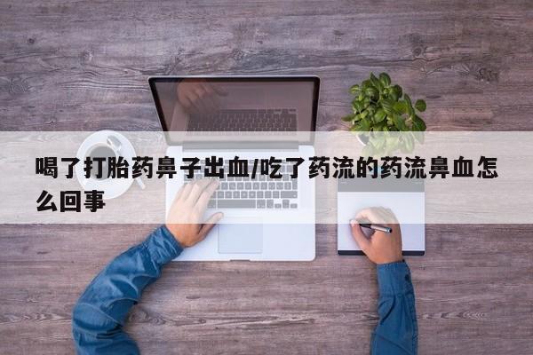 买流产药打胎药保密发货喝了打胎药鼻子出血/吃了药流的药流鼻血怎么回事
