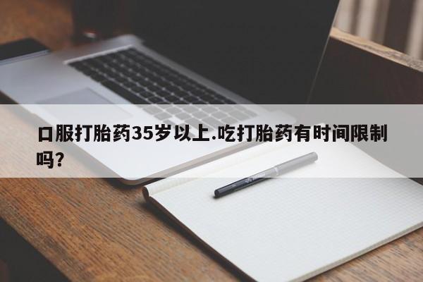 买流产药打胎药保密发货口服打胎药35岁以上.吃打胎药有时间限制吗？
