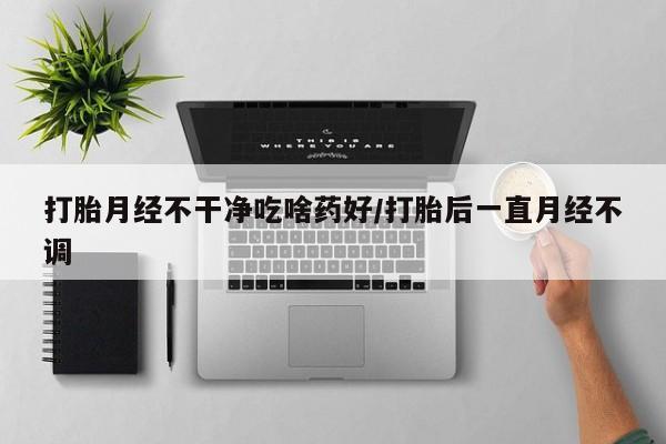 买流产药打胎药保密发货打胎月经不干净吃啥药好/打胎后一直月经不调