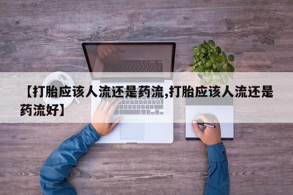 买流产药打胎药保密发货【打胎应该人流还是药流,打胎应该人流还是药流好】