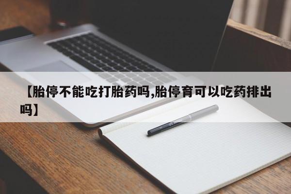 买流产药打胎药保密发货【胎停不能吃打胎药吗,胎停育可以吃药排出吗】