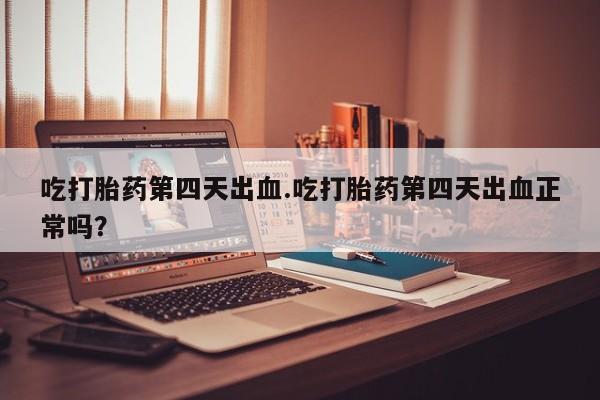 买流产药打胎药保密发货吃打胎药第四天出血.吃打胎药第四天出血正常吗？