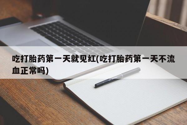 买流产药打胎药保密发货吃打胎药第一天就见红(吃打胎药第一天不流血正常吗)