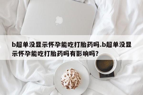买流产药打胎药保密发货b超单没显示怀孕能吃打胎药吗.b超单没显示怀孕能吃打胎药吗有影响吗？