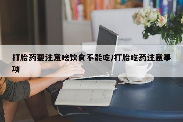 买流产药打胎药保密发货打胎药要注意啥饮食不能吃/打胎吃药注意事项