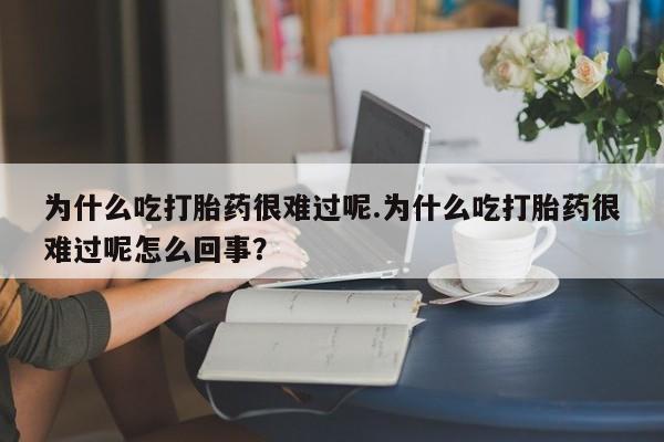 买流产药打胎药保密发货为什么吃打胎药很难过呢.为什么吃打胎药很难过呢怎么回事？