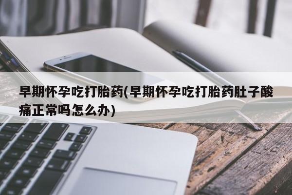 买流产药打胎药保密发货早期怀孕吃打胎药(早期怀孕吃打胎药肚子酸痛正常吗怎么办)