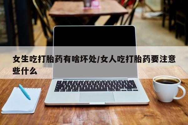 买流产药打胎药保密发货女生吃打胎药有啥坏处/女人吃打胎药要注意些什么