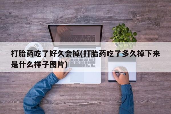 买流产药打胎药保密发货打胎药吃了好久会掉(打胎药吃了多久掉下来是什么样子图片)