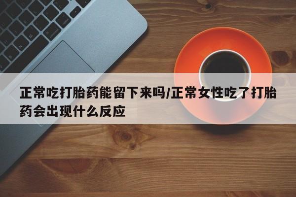 买流产药打胎药保密发货正常吃打胎药能留下来吗/正常女性吃了打胎药会出现什么反应