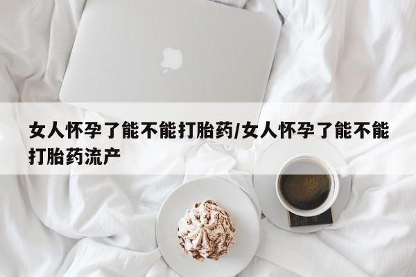 买流产药打胎药保密发货女人怀孕了能不能打胎药/女人怀孕了能不能打胎药流产