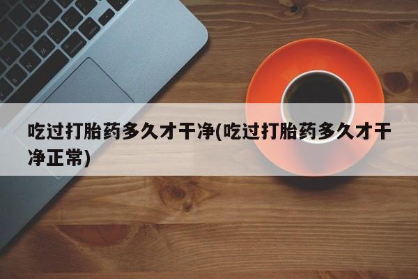 买流产药打胎药保密发货吃过打胎药多久才干净(吃过打胎药多久才干净正常)