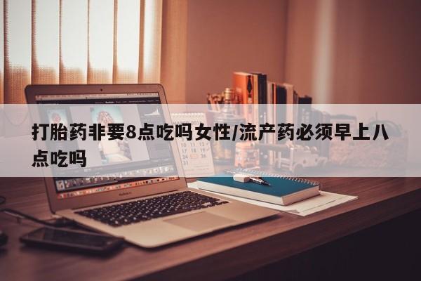 买流产药打胎药保密发货打胎药非要8点吃吗女性/流产药必须早上八点吃吗