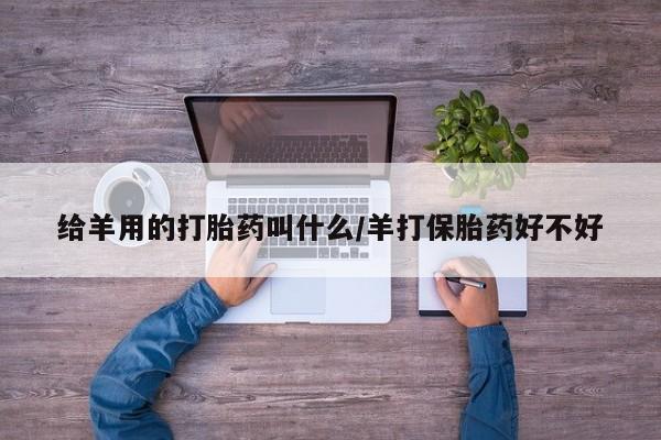 买流产药打胎药保密发货给羊用的打胎药叫什么/羊打保胎药好不好