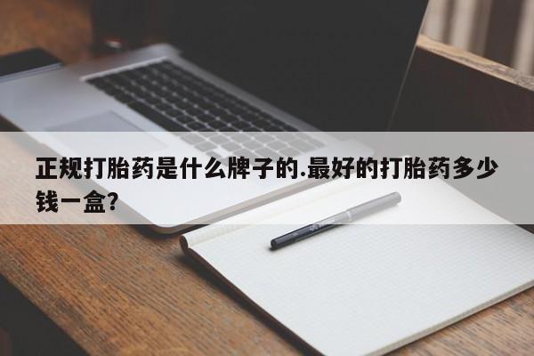 买流产药打胎药保密发货正规打胎药是什么牌子的.最好的打胎药多少钱一盒？