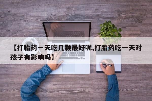 买流产药打胎药保密发货【打胎药一天吃几颗最好呢,打胎药吃一天对孩子有影响吗】