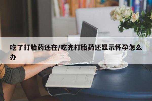 买流产药打胎药保密发货吃了打胎药还在/吃完打胎药还显示怀孕怎么办
