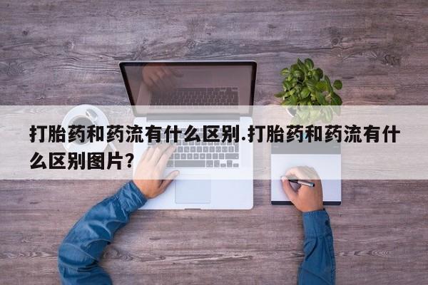 买流产药打胎药保密发货打胎药和药流有什么区别.打胎药和药流有什么区别图片？