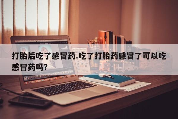 买流产药打胎药保密发货打胎后吃了感冒药.吃了打胎药感冒了可以吃感冒药吗？