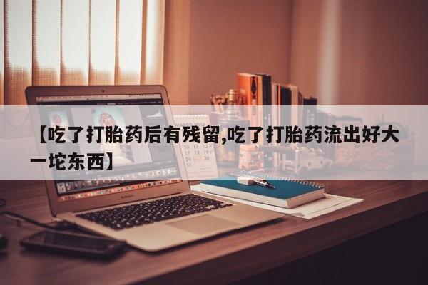 买流产药打胎药保密发货【吃了打胎药后有残留,吃了打胎药流出好大一坨东西】