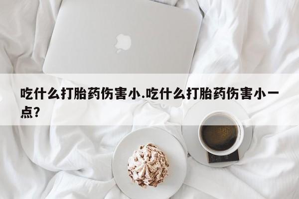 买流产药打胎药保密发货吃什么打胎药伤害小.吃什么打胎药伤害小一点？