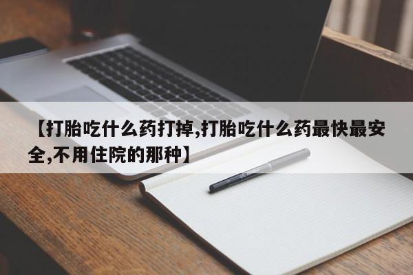 买流产药打胎药保密发货【打胎吃什么药打掉,打胎吃什么药最快最安全,不用住院的那种】