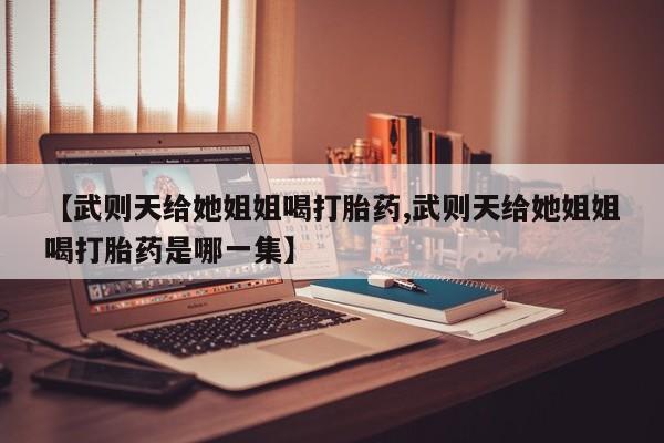 买流产药打胎药保密发货【武则天给她姐姐喝打胎药,武则天给她姐姐喝打胎药是哪一集】