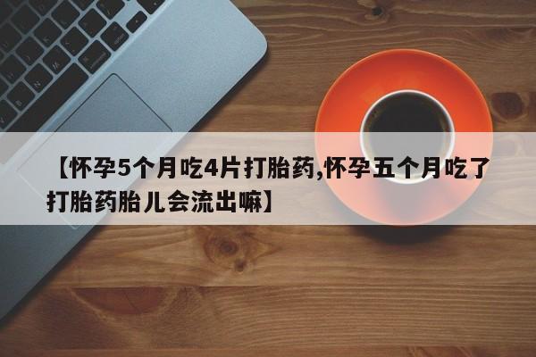 买流产药打胎药保密发货【怀孕5个月吃4片打胎药,怀孕五个月吃了打胎药胎儿会流出嘛】
