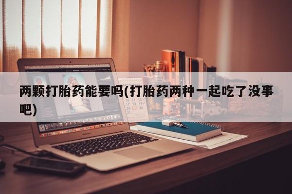 买流产药打胎药保密发货两颗打胎药能要吗(打胎药两种一起吃了没事吧)