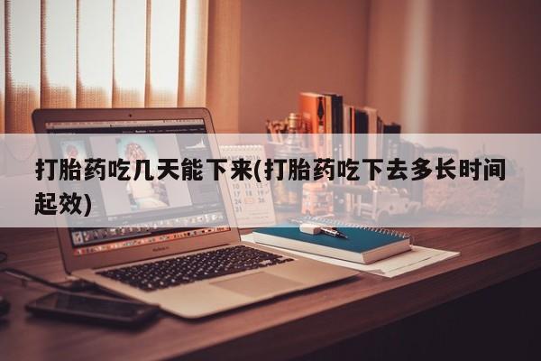 买流产药打胎药保密发货打胎药吃几天能下来(打胎药吃下去多长时间起效)