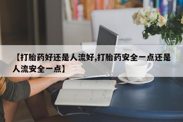 买流产药打胎药保密发货【打胎药好还是人流好,打胎药安全一点还是人流安全一点】