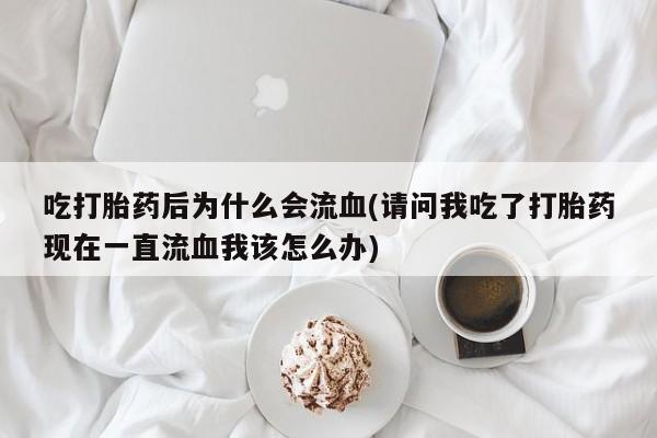 买流产药打胎药保密发货吃打胎药后为什么会流血(请问我吃了打胎药现在一直流血我该怎么办)